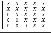 $\displaystyle \left[ \begin{array}{ccccc}
X & X & X & X & X \cr
X & X & X & X &...
... X & X & X \cr
0 & 0 & X & X & X \cr
0 & 0 & 0 & X & X \cr
\end{array} \right]
$